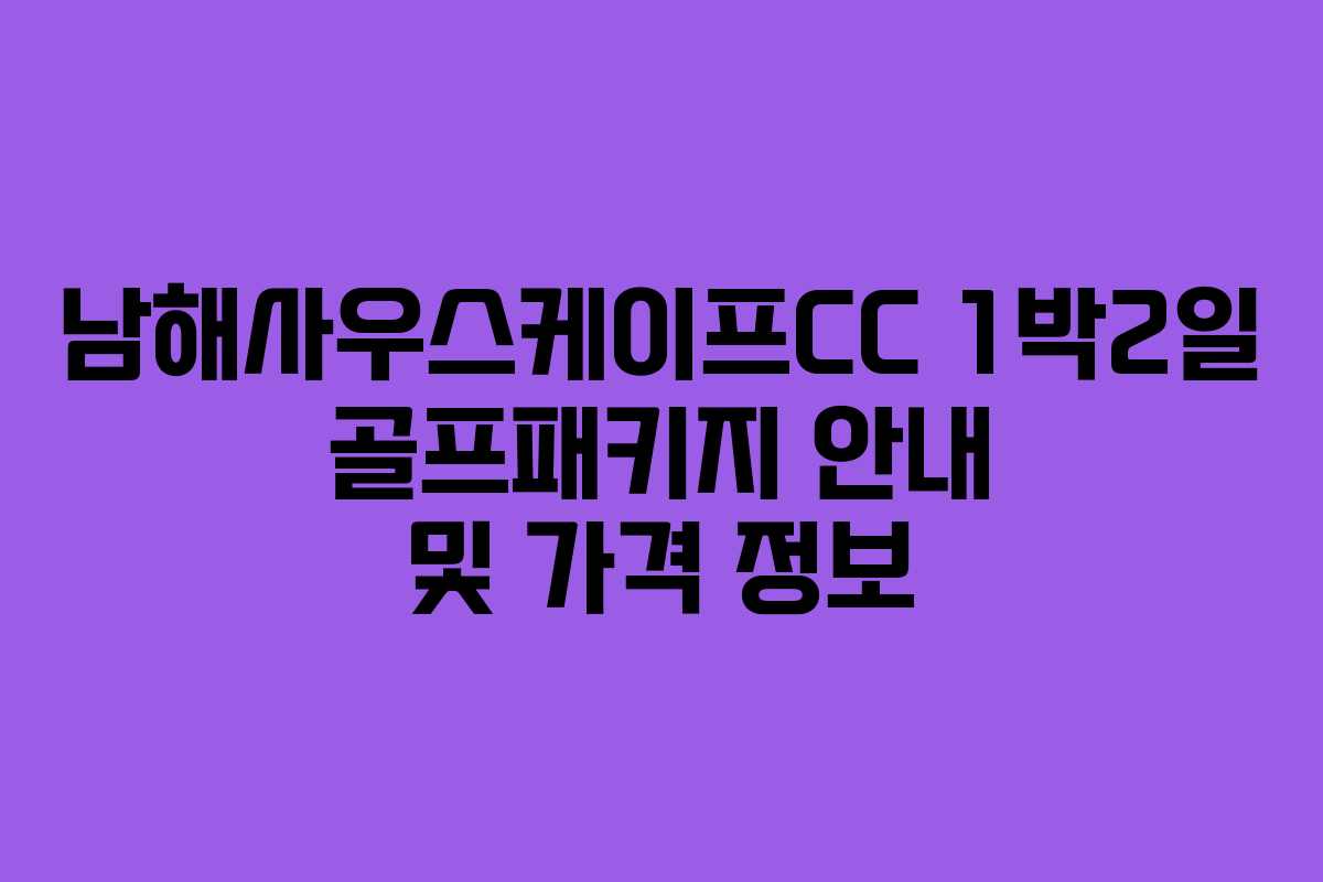 남해사우스케이프CC 1박2일 골프패키지 안내 및 가격 정보