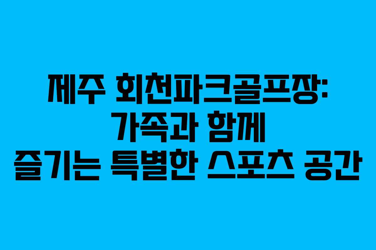 제주 회천파크골프장: 가족과 함께 즐기는 특별한 스포츠 공간