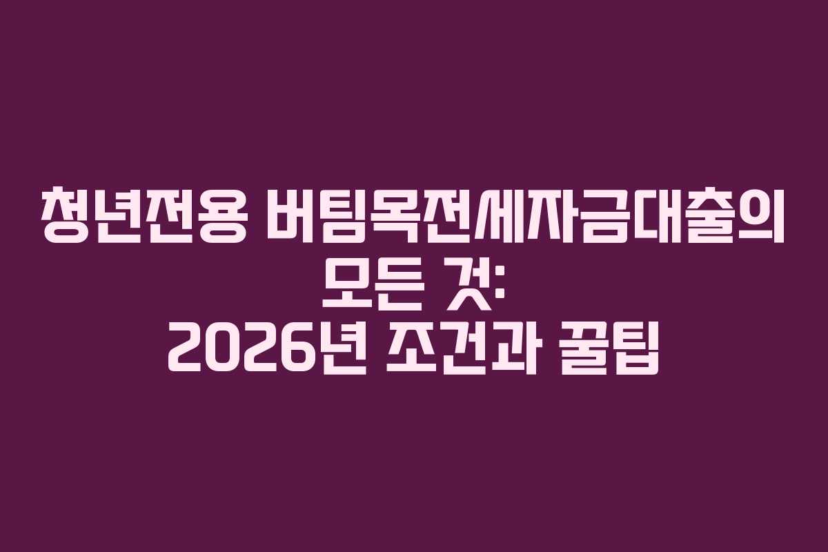청년전용 버팀목전세자금대출의 모든 것: 2026년 조건과 꿀팁