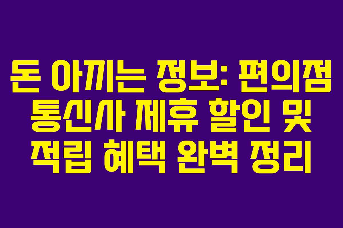 돈 아끼는 정보: 편의점 통신사 제휴 할인 및 적립 혜택 완벽 정리
