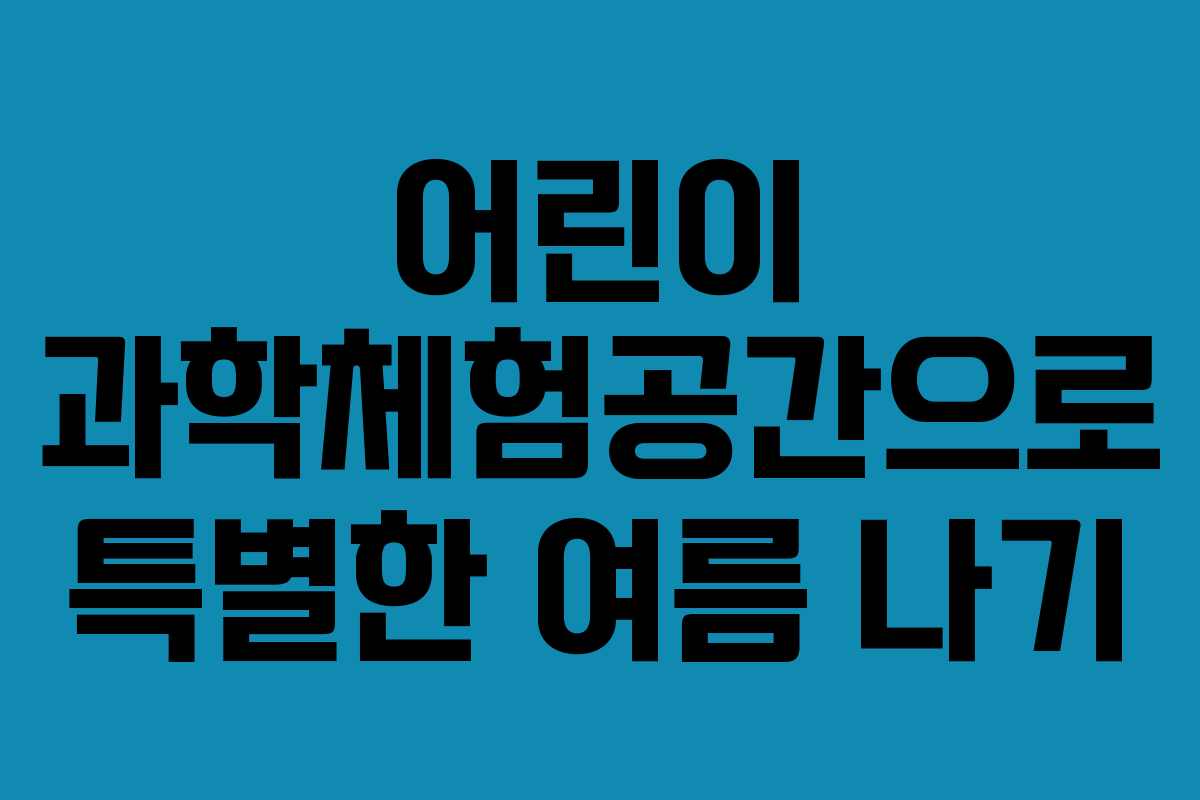어린이 과학체험공간으로 특별한 여름 나기