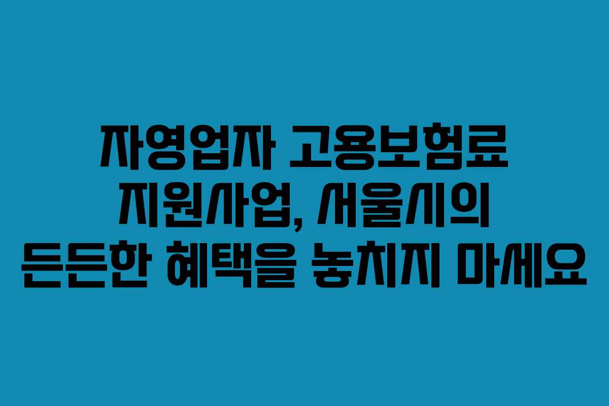 자영업자 고용보험료 지원사업, 서울시의 든든한 혜택을 놓치지 마세요