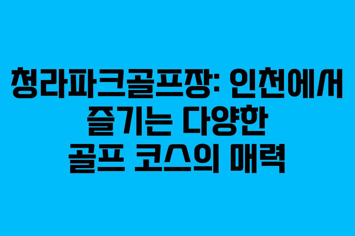 청라파크골프장: 인천에서 즐기는 다양한 골프 코스의 매력