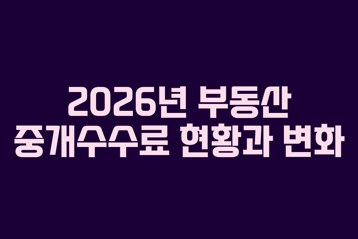 2026년 부동산 중개수수료 현황과 변화