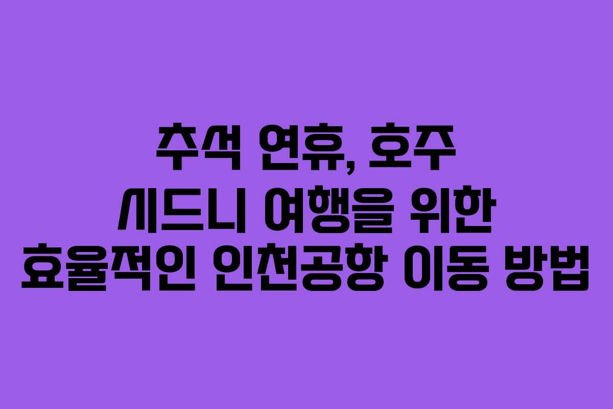 추석 연휴, 호주 시드니 여행을 위한 효율적인 인천공항 이동 방법
