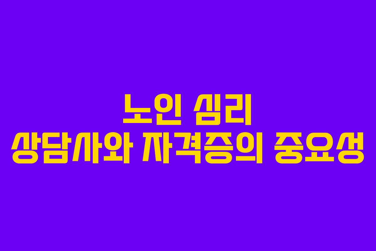 노인 심리 상담사와 자격증의 중요성