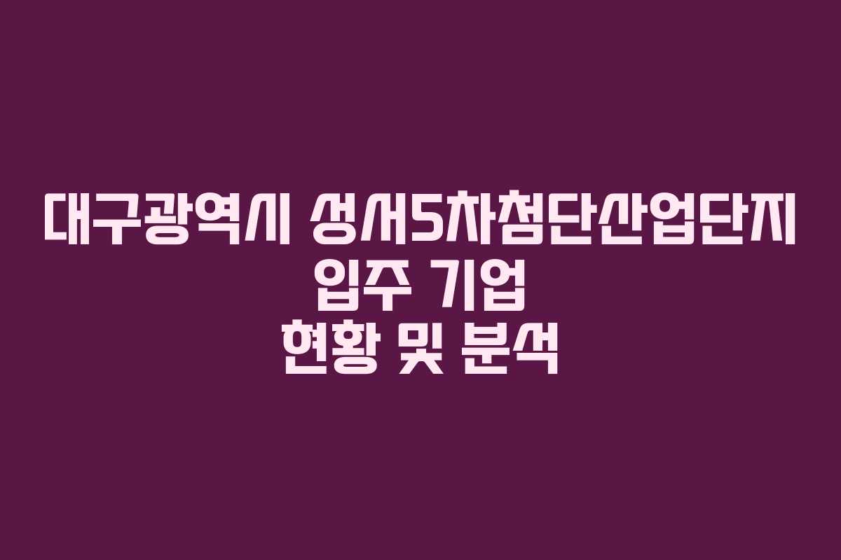 대구광역시 성서5차첨단산업단지 입주 기업 현황 및 분석