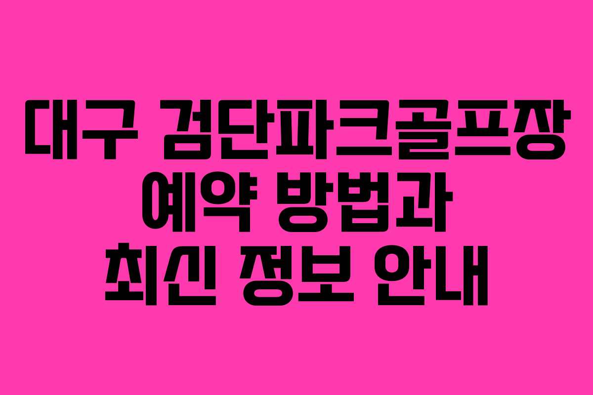대구 검단파크골프장 예약 방법과 최신 정보 안내