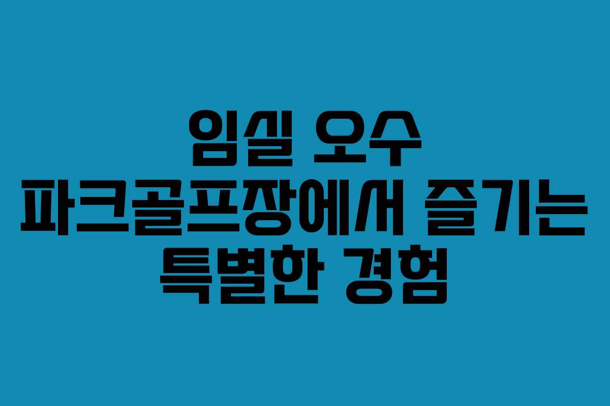 임실 오수 파크골프장에서 즐기는 특별한 경험