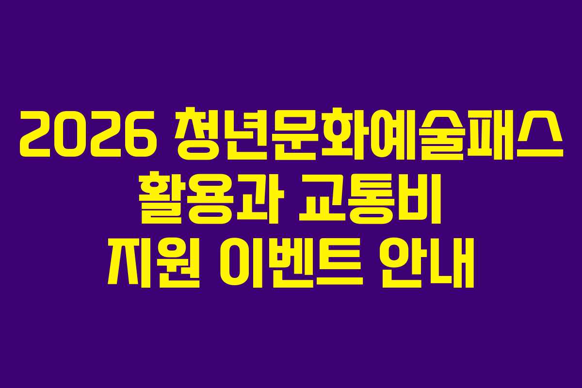 2026 청년문화예술패스 활용과 교통비 지원 이벤트 안내