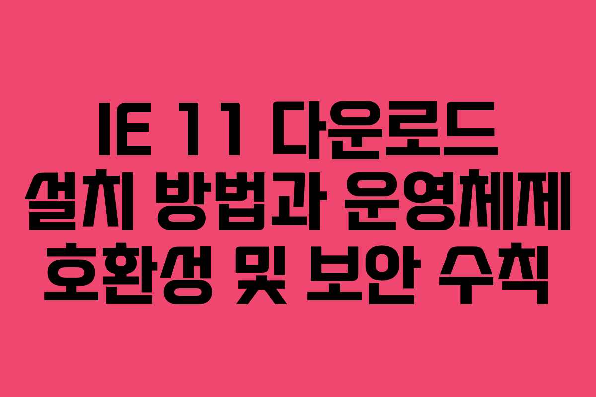 IE 11 다운로드 설치 방법과 운영체제 호환성 및 보안 수칙