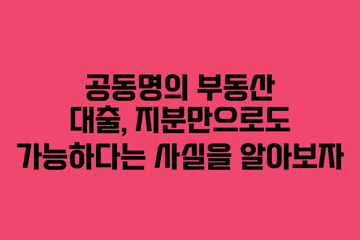 공동명의 부동산 대출, 지분만으로도 가능하다는 사실을 알아보자