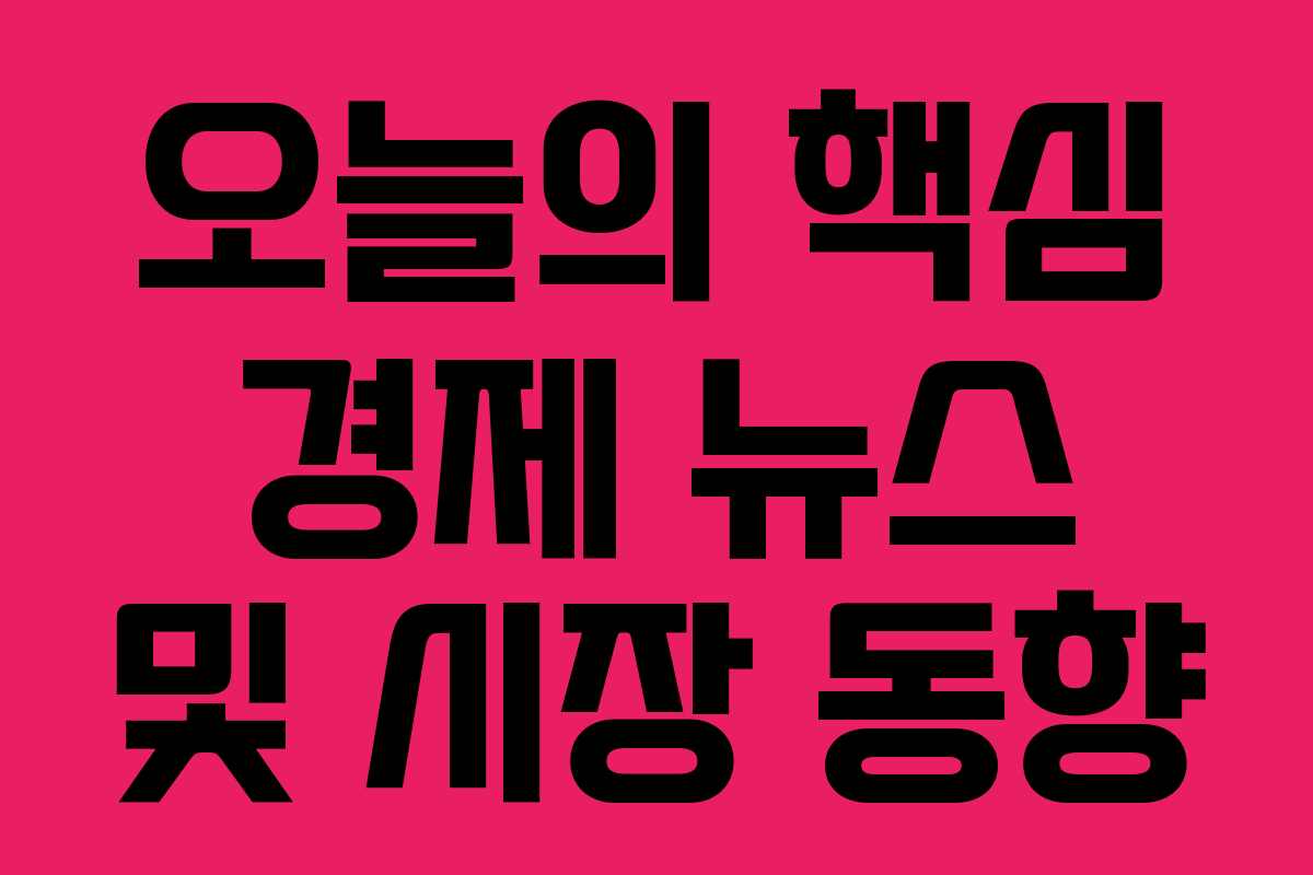 오늘의 핵심 경제 뉴스 및 시장 동향