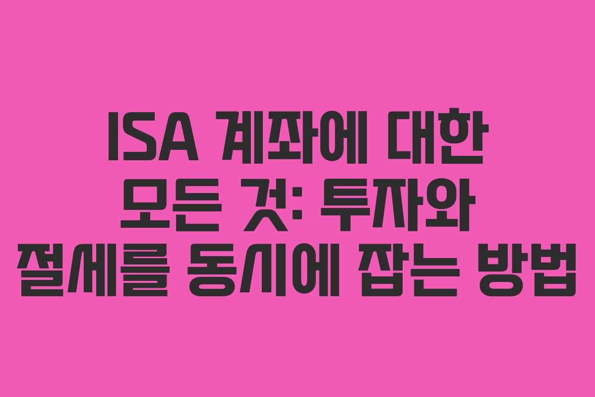 ISA 계좌에 대한 모든 것: 투자와 절세를 동시에 잡는 방법