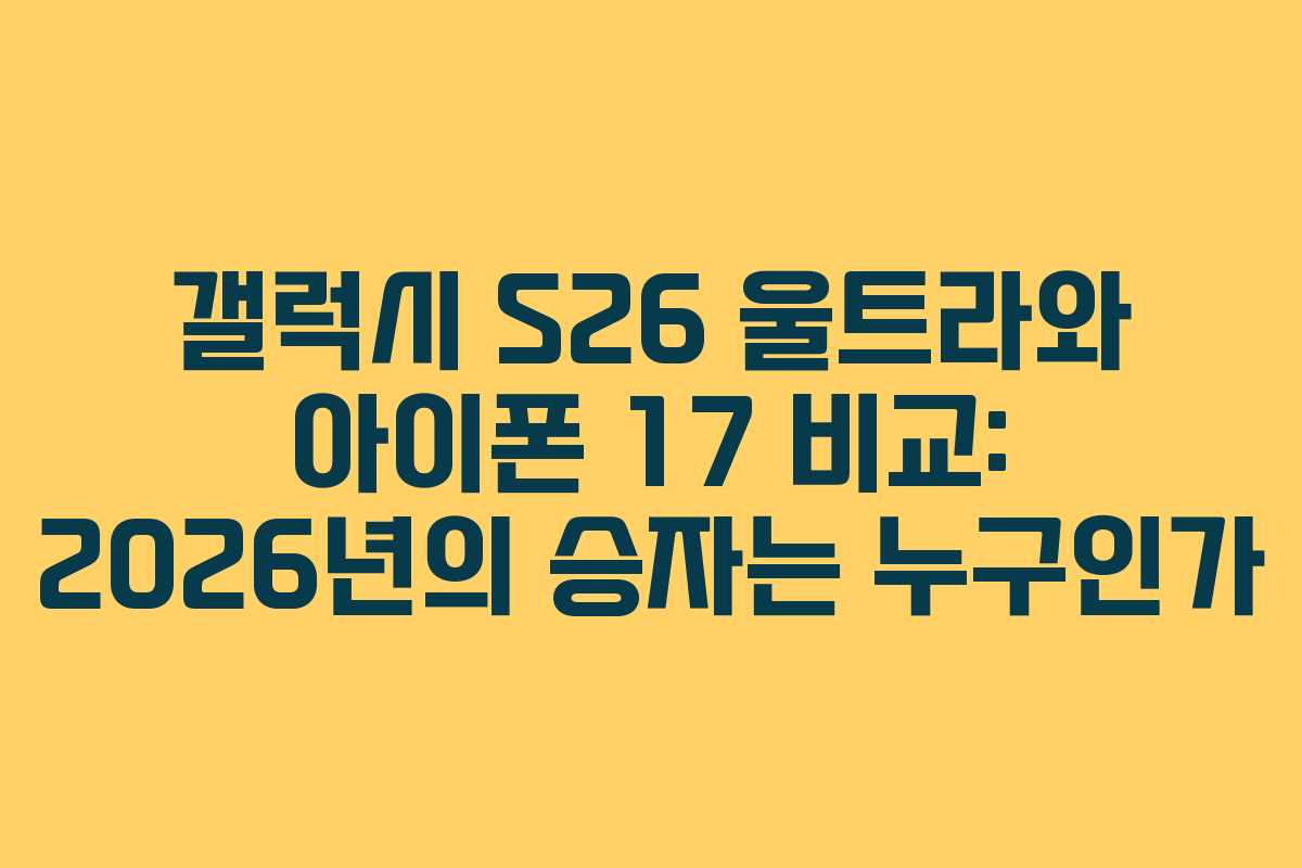갤럭시 S26 울트라와 아이폰 17 비교: 2026년의 승자는 누구인가