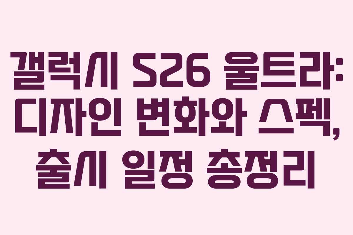 갤럭시 S26 울트라: 디자인 변화와 스펙, 출시 일정 총정리