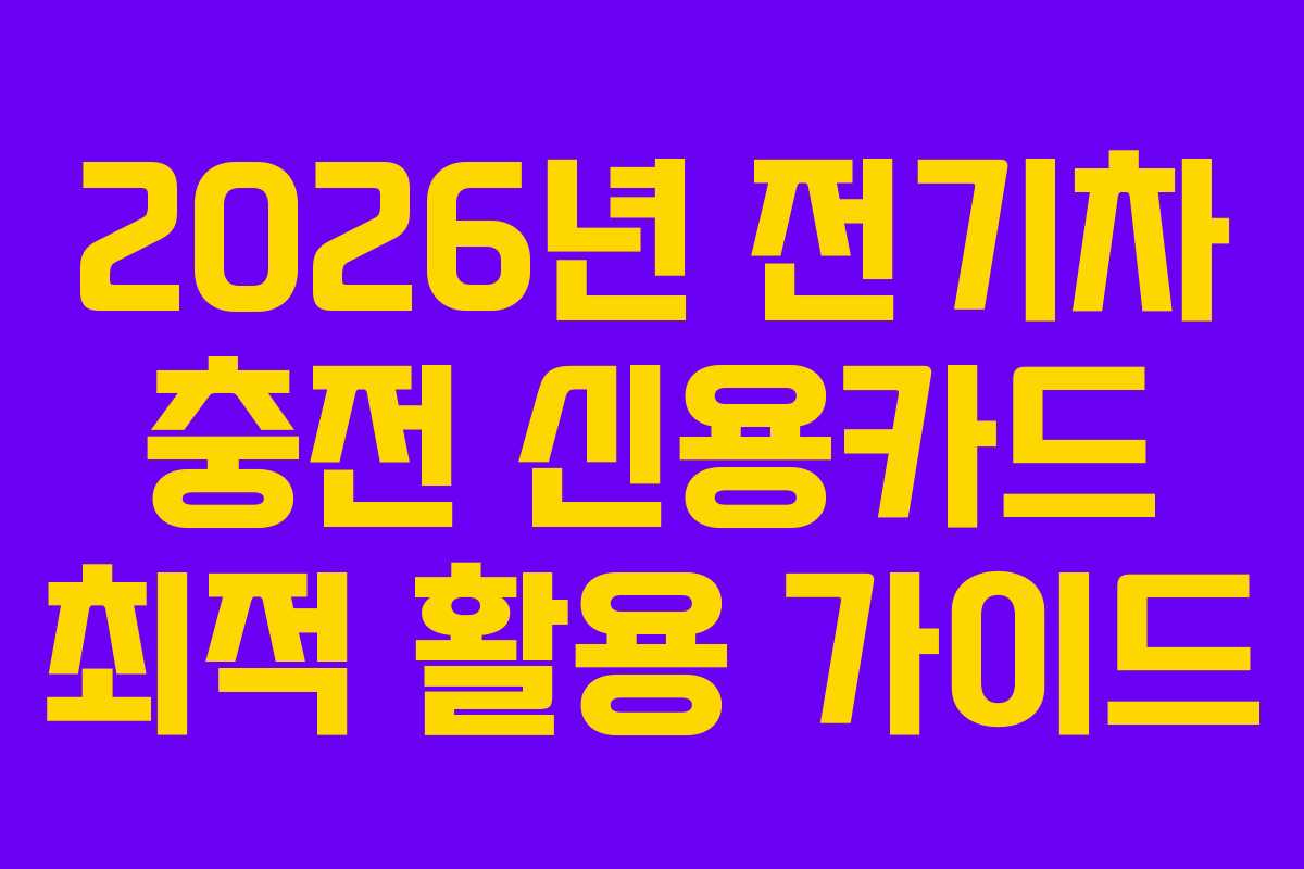 2026년 전기차 충전 신용카드 최적 활용 가이드