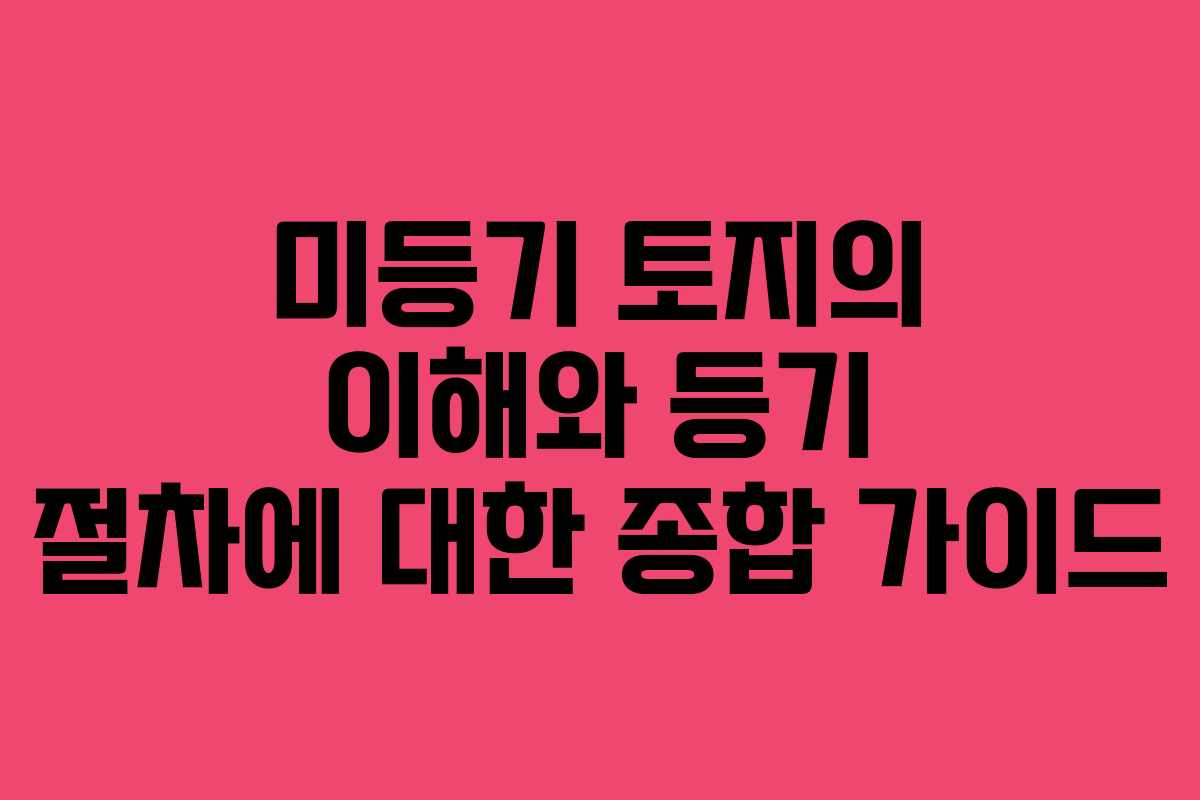 미등기 토지의 이해와 등기 절차에 대한 종합 가이드