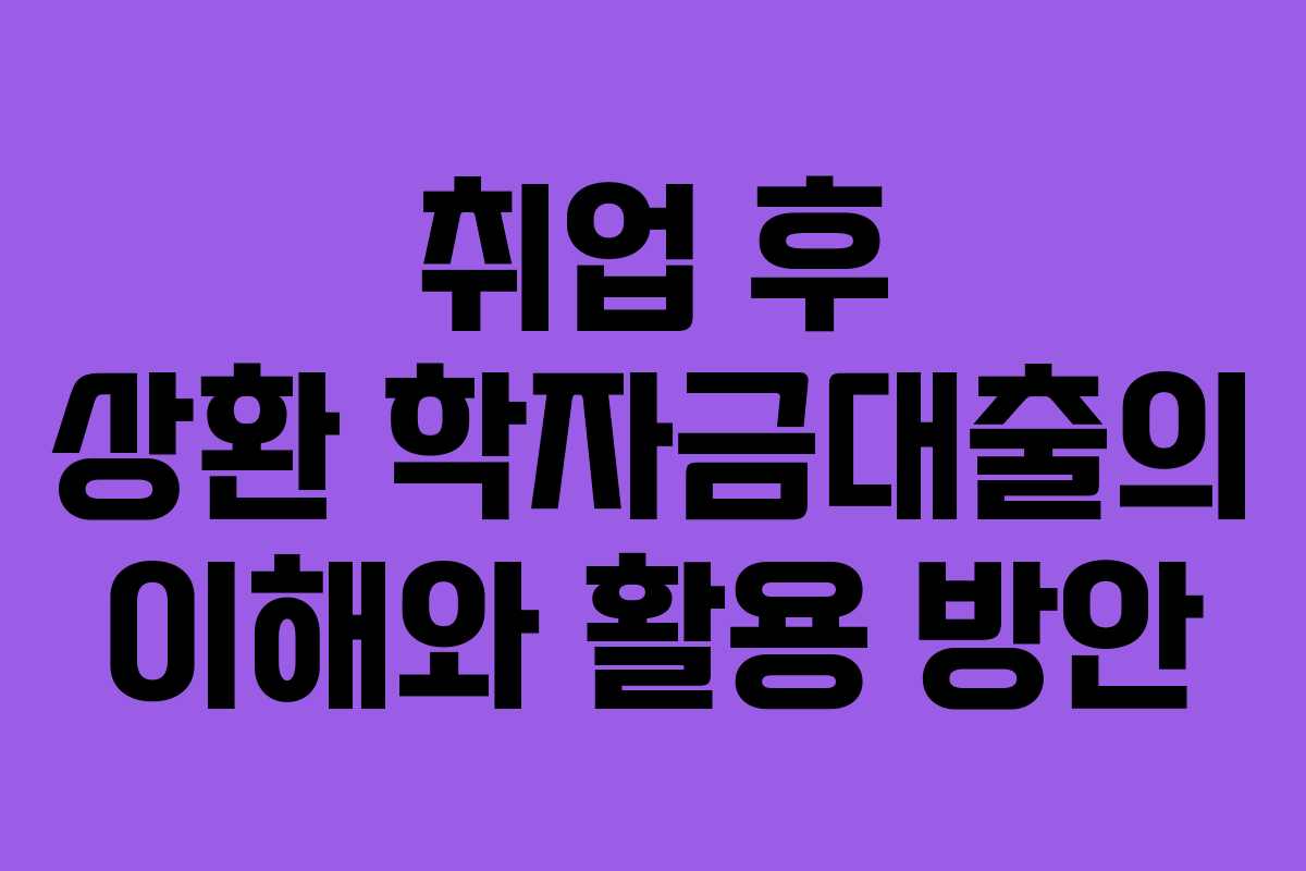 취업 후 상환 학자금대출의 이해와 활용 방안