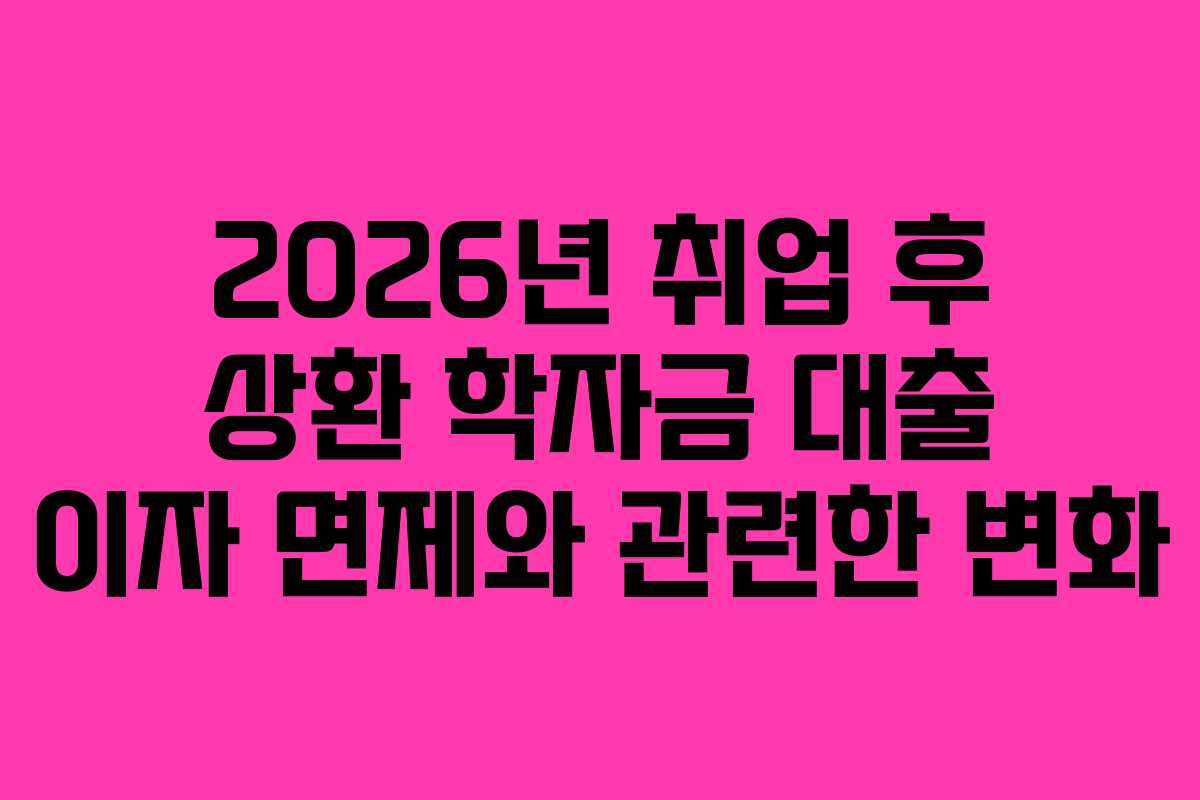 2026년 취업 후 상환 학자금 대출 이자 면제와 관련한 변화