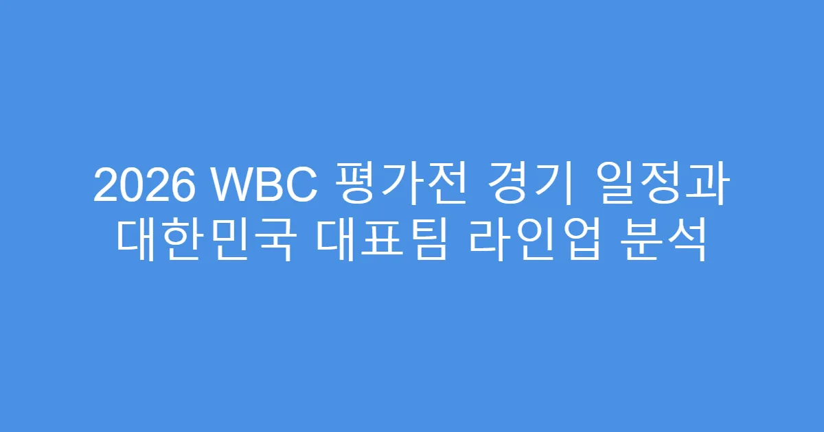 2026 WBC 평가전 경기 일정과 대한민국 대표팀 라인업 분석
