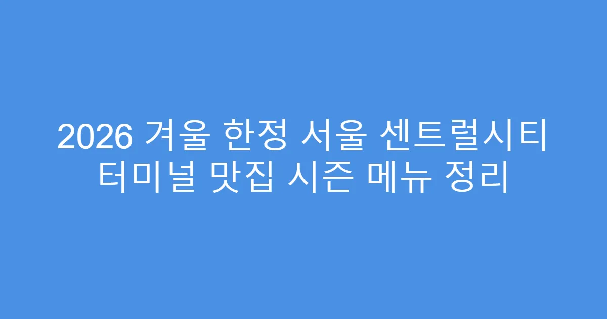 2026 겨울 한정 서울 센트럴시티 터미널 맛집 시즌 메뉴 정리