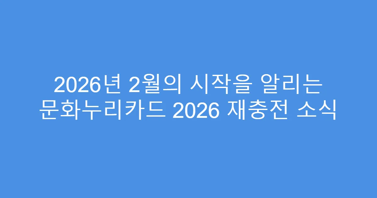 2026년 2월의 시작을 알리는 문화누리카드 2026 재충전 소식