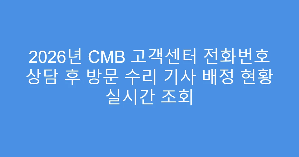 2026년 CMB 고객센터 전화번호 상담 후 방문 수리 기사 배정 현황 실시간 조회