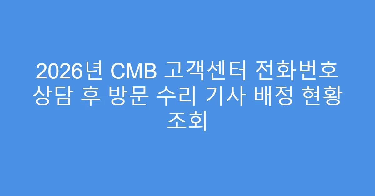 2026년 CMB 고객센터 전화번호 상담 후 방문 수리 기사 배정 현황 조회