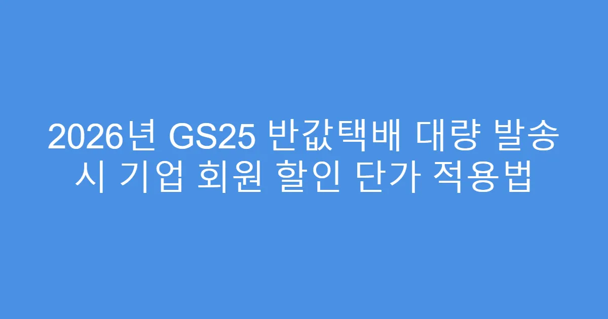 2026년 GS25 반값택배 대량 발송 시 기업 회원 할인 단가 적용법