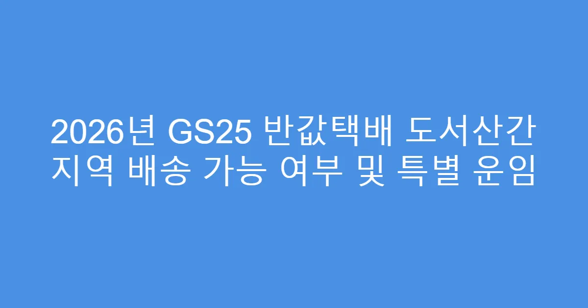 2026년 GS25 반값택배 도서산간 지역 배송 가능 여부 및 특별 운임