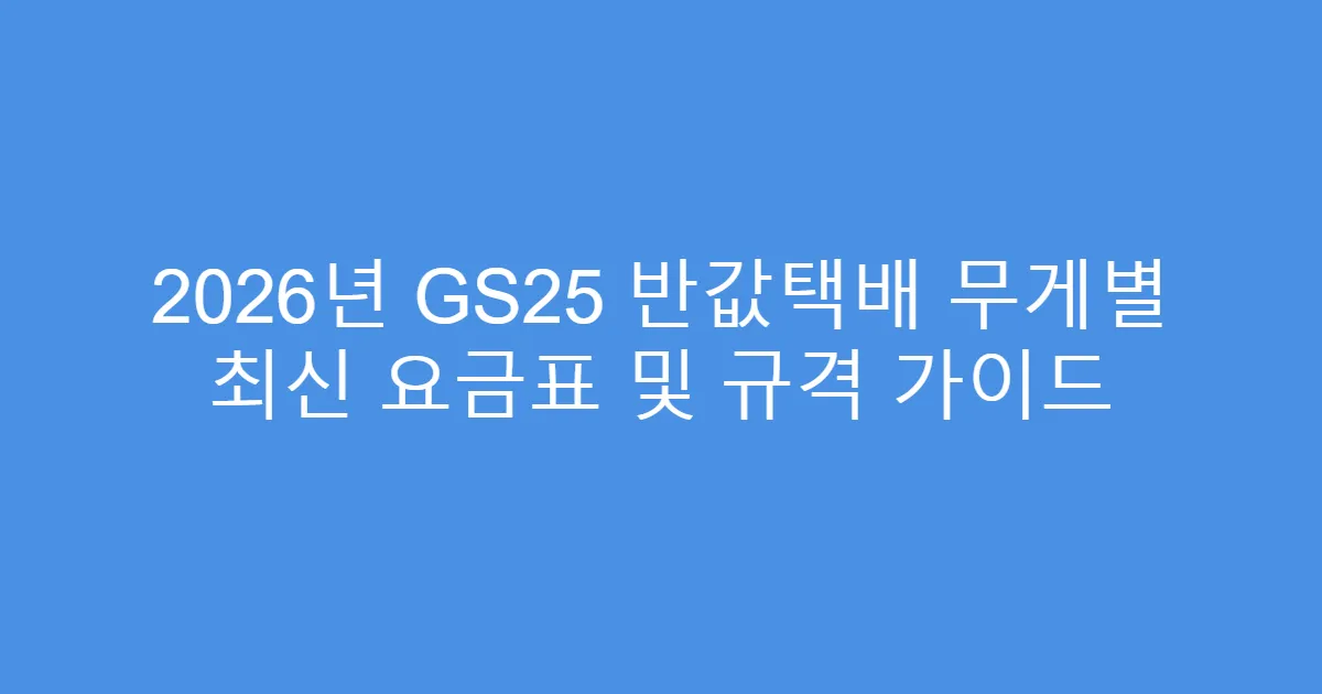 2026년 GS25 반값택배 무게별 최신 요금표 및 규격 가이드
