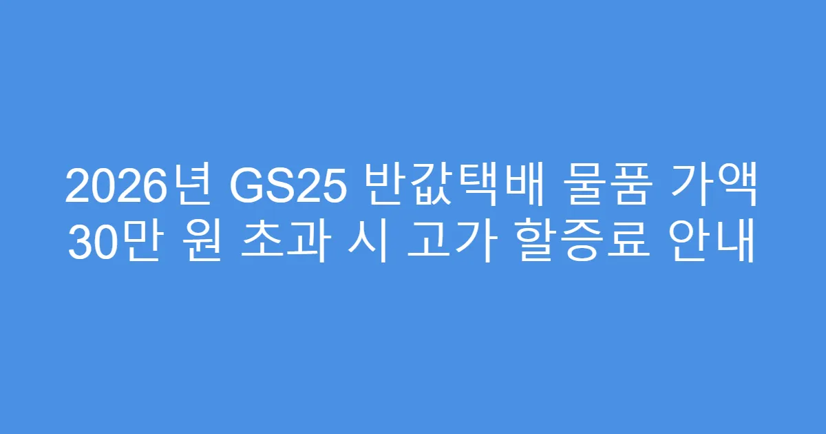 2026년 GS25 반값택배 물품 가액 30만 원 초과 시 고가 할증료 안내