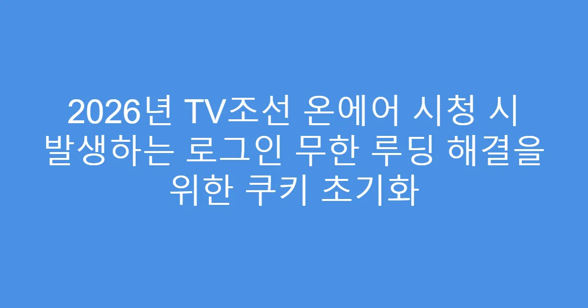 2026년 TV조선 온에어 시청 시 발생하는 로그인 무한 루딩 해결을 위한 쿠키 초기화