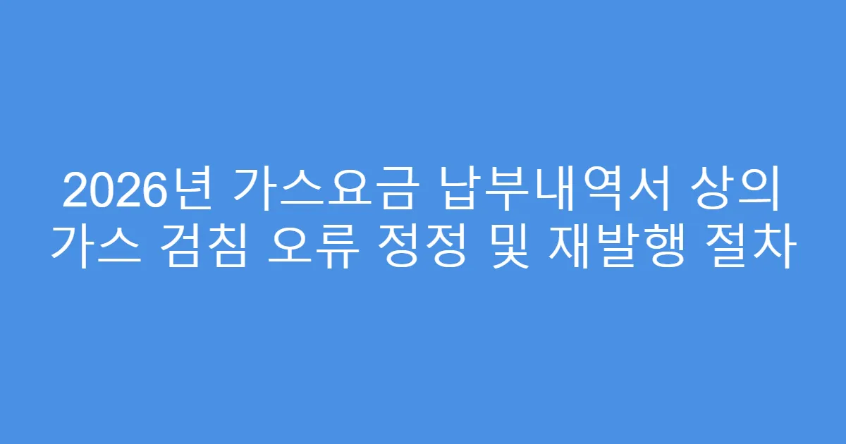 2026년 가스요금 납부내역서 상의 가스 검침 오류 정정 및 재발행 절차