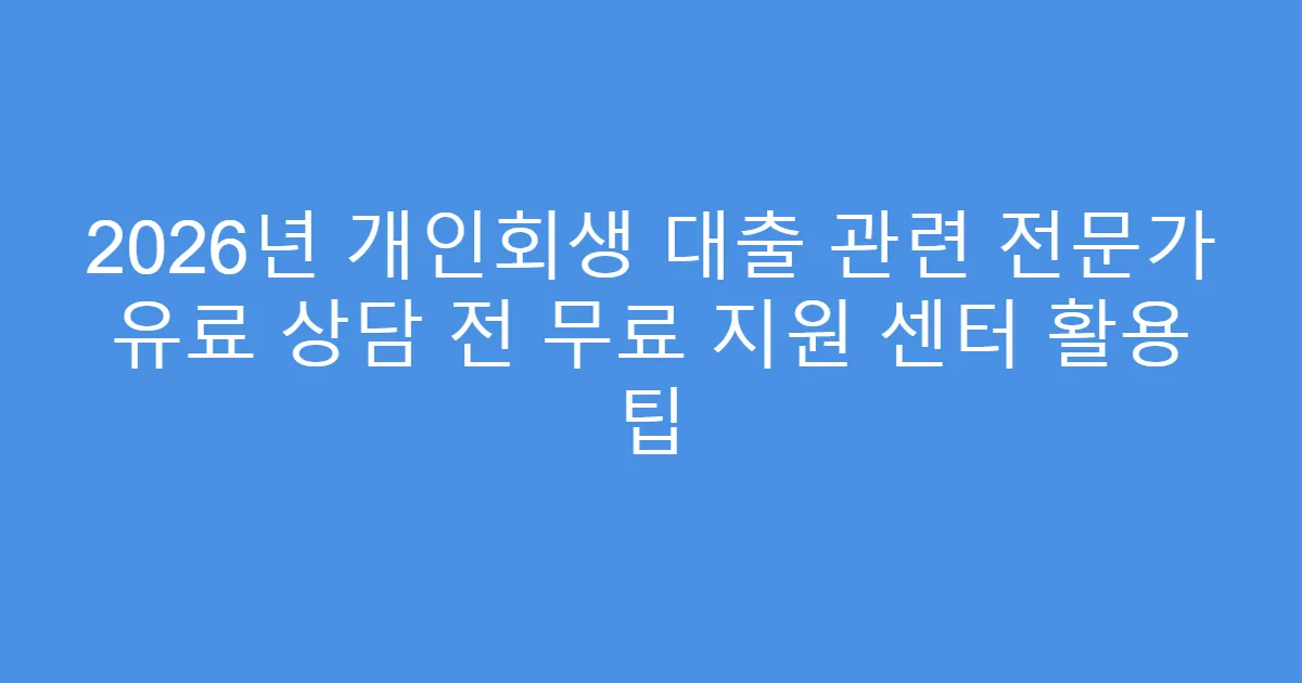 2026년 개인회생 대출 관련 전문가 유료 상담 전 무료 지원 센터 활용 팁