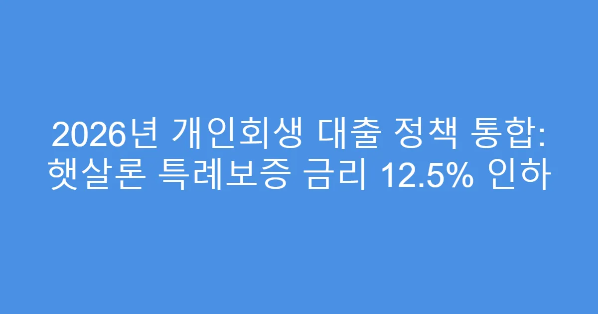 2026년 개인회생 대출 정책 통합: 햇살론 특례보증 금리 12.5% 인하