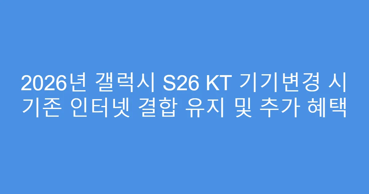 2026년 갤럭시 S26 KT 기기변경 시 기존 인터넷 결합 유지 및 추가 혜택