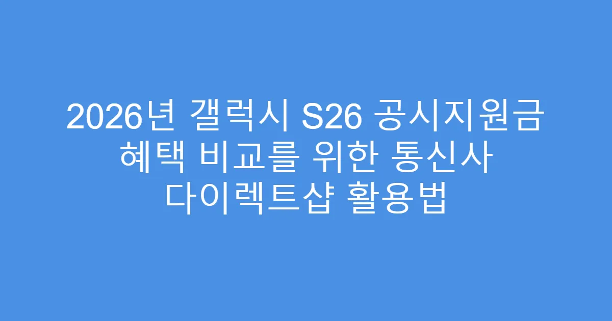 2026년 갤럭시 S26 공시지원금 혜택 비교를 위한 통신사 다이렉트샵 활용법