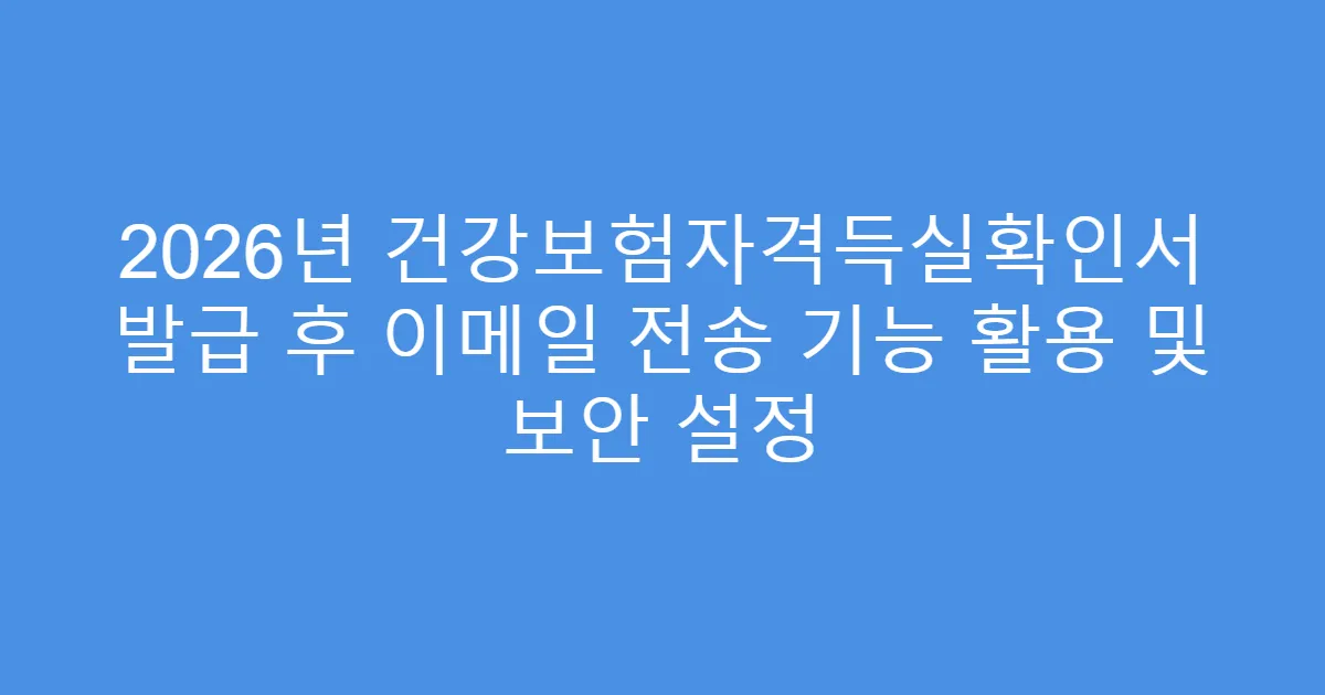 2026년 건강보험자격득실확인서 발급 후 이메일 전송 기능 활용 및 보안 설정