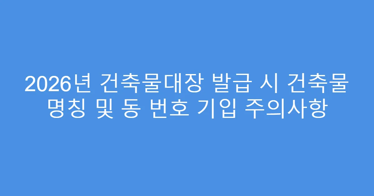 2026년 건축물대장 발급 시 건축물 명칭 및 동 번호 기입 주의사항
