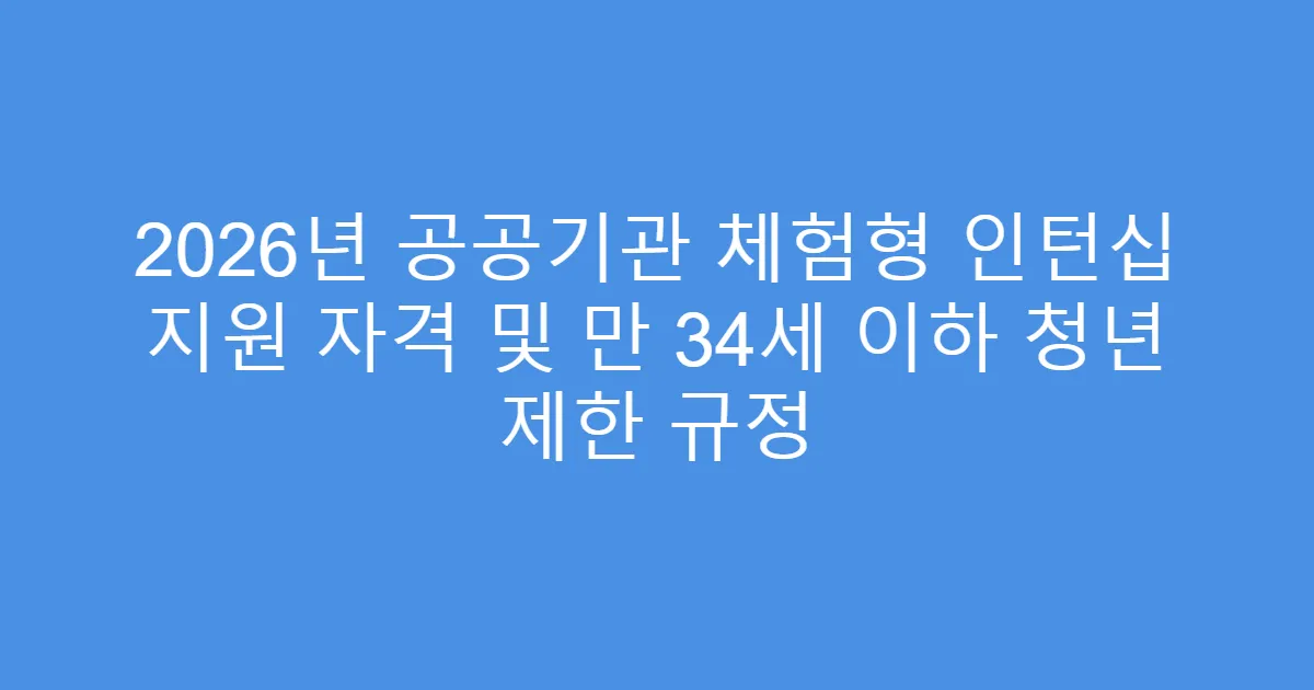 2026년 공공기관 체험형 인턴십 지원 자격 및 만 34세 이하 청년 제한 규정