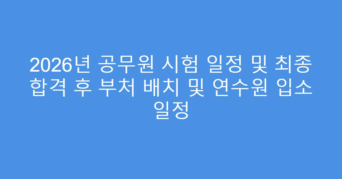 2026년 공무원 시험 일정 및 최종 합격 후 부처 배치 및 연수원 입소 일정