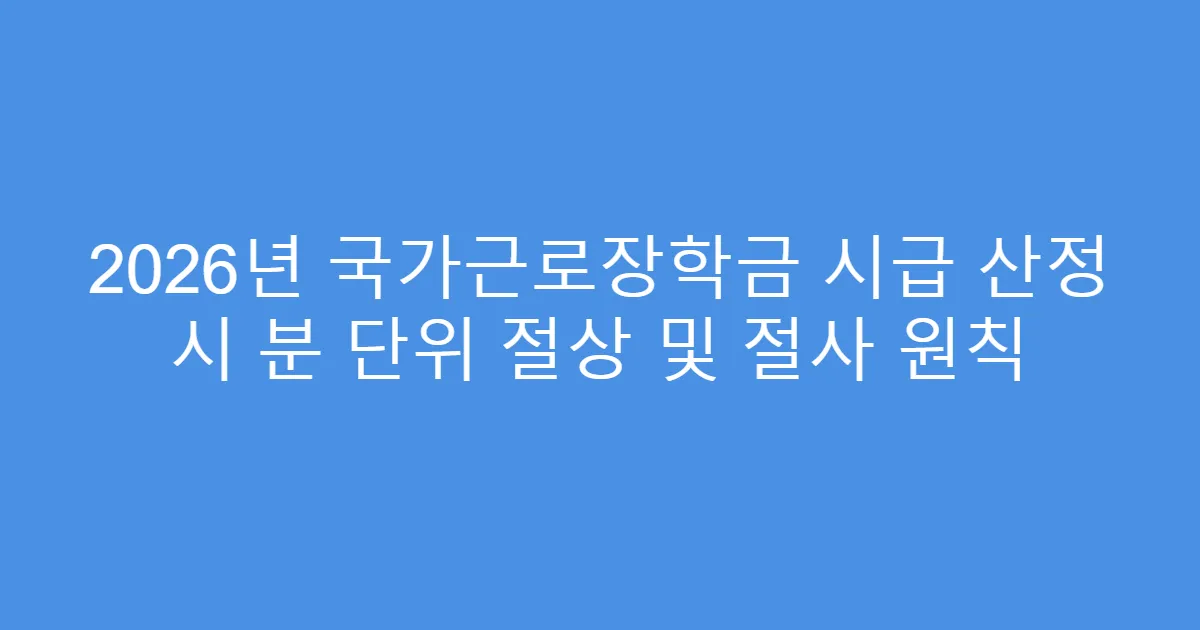 2026년 국가근로장학금 시급 산정 시 분 단위 절상 및 절사 원칙