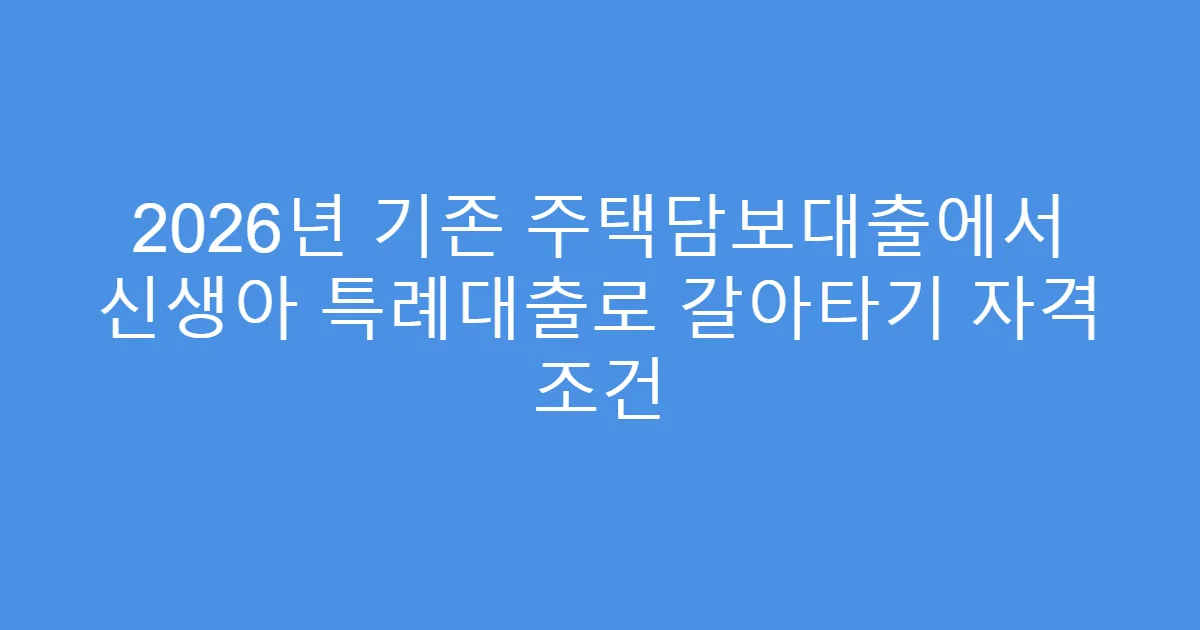 2026년 기존 주택담보대출에서 신생아 특례대출로 갈아타기 자격 조건