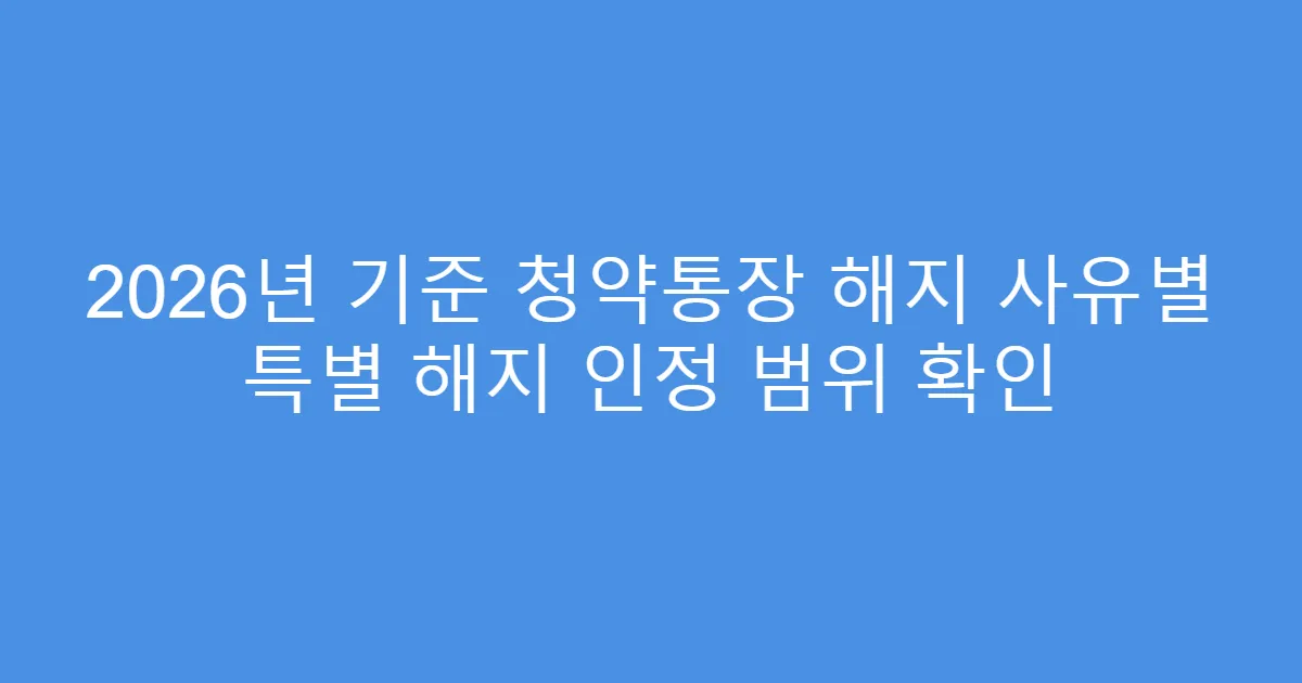2026년 기준 청약통장 해지 사유별 특별 해지 인정 범위 확인