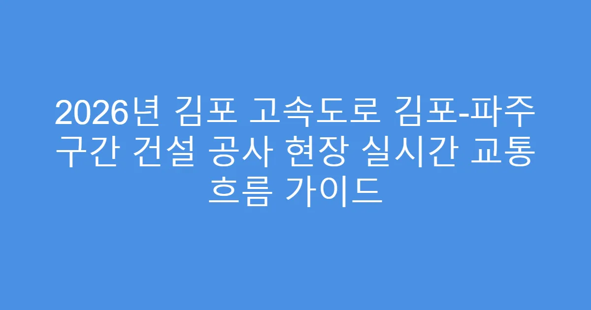 2026년 김포 고속도로 김포-파주 구간 건설 공사 현장 실시간 교통 흐름 가이드