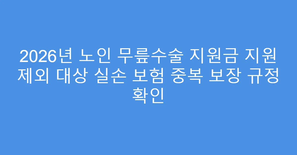 2026년 노인 무릎수술 지원금 지원 제외 대상 실손 보험 중복 보장 규정 확인