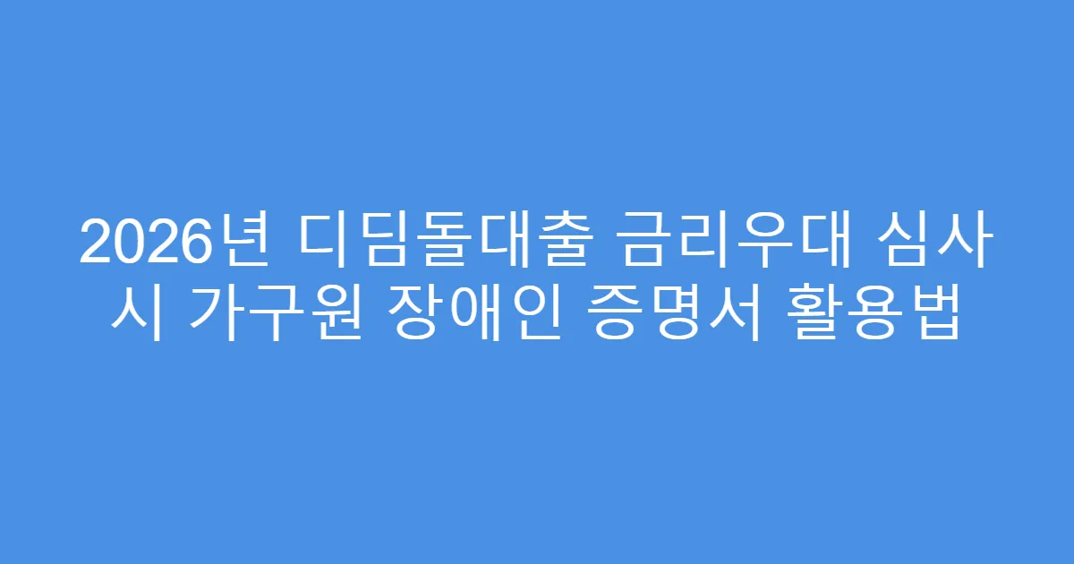 2026년 디딤돌대출 금리우대 심사 시 가구원 장애인 증명서 활용법