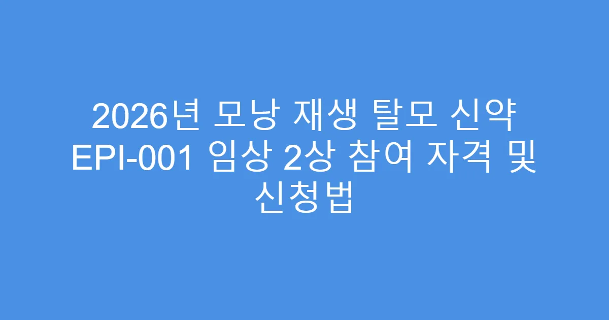 2026년 모낭 재생 탈모 신약 EPI-001 임상 2상 참여 자격 및 신청법